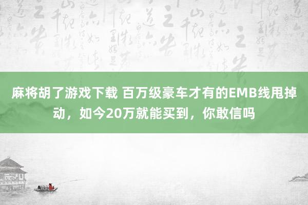 麻将胡了游戏下载 百万级豪车才有的EMB线甩掉动，如今20万就能买到，你敢信吗