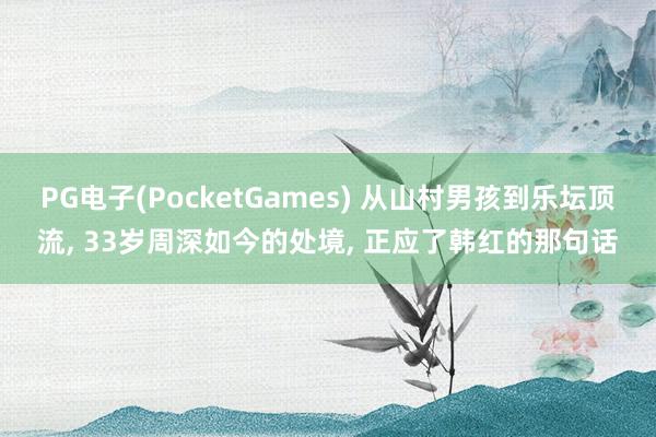 PG电子(PocketGames) 从山村男孩到乐坛顶流， 33岁周深如今的处境， 正应了韩红的那句话