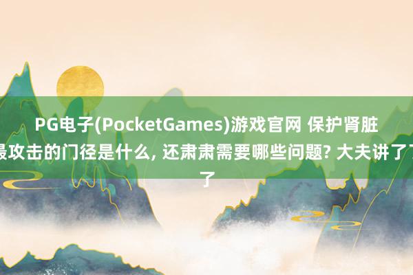 PG电子(PocketGames)游戏官网 保护肾脏最攻击的门径是什么， 还肃肃需要哪些问题? 大夫讲了了