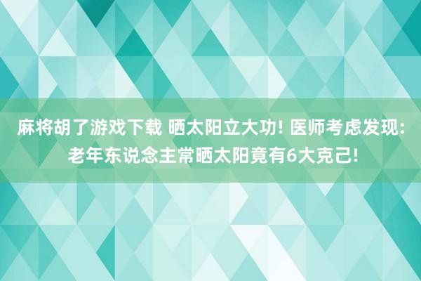 麻将胡了游戏下载 晒太阳立大功! 医师考虑发现: 老年东说念主常晒太阳竟有6大克己!