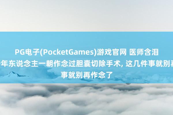PG电子(PocketGames)游戏官网 医师含泪苦劝: 老年东说念主一朝作念过胆囊切除手术， 这几件事就别再作念了
