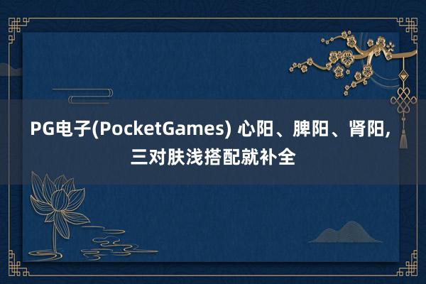 PG电子(PocketGames) 心阳、脾阳、肾阳， 三对肤浅搭配就补全