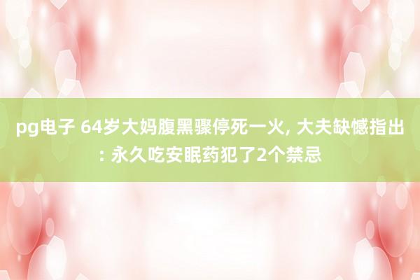 pg电子 64岁大妈腹黑骤停死一火， 大夫缺憾指出: 永久吃安眠药犯了2个禁忌