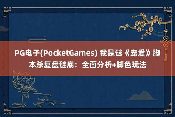 PG电子(PocketGames) 我是谜《宠爱》脚本杀复盘谜底：全面分析+脚色玩法