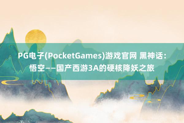 PG电子(PocketGames)游戏官网 黑神话：悟空——国产西游3A的硬核降妖之旅