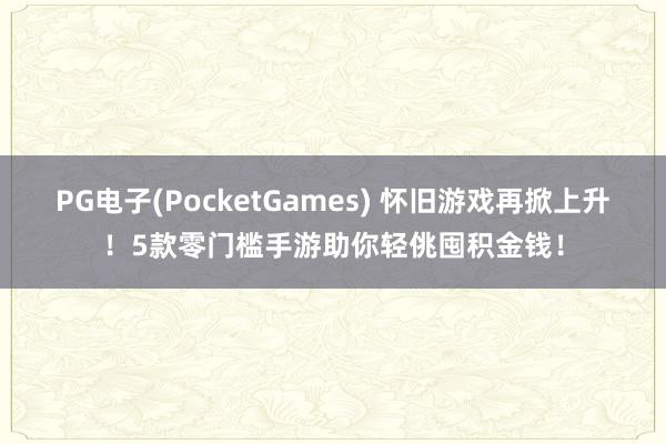 PG电子(PocketGames) 怀旧游戏再掀上升！5款零门槛手游助你轻佻囤积金钱！