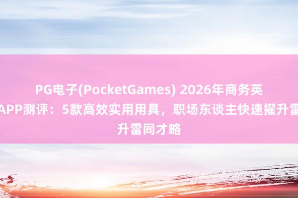 PG电子(PocketGames) 2026年商务英语白话APP测评：5款高效实用用具，职场东谈主快速擢升雷同才略