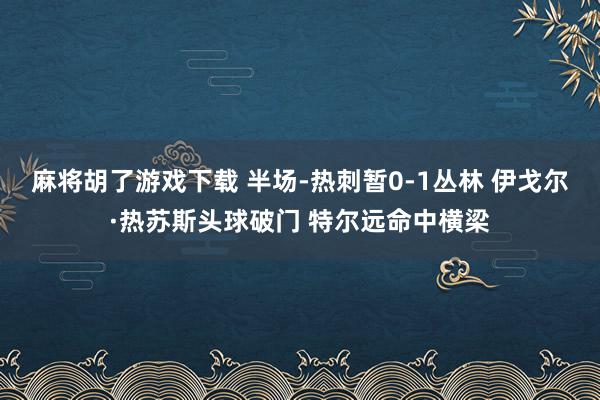 麻将胡了游戏下载 半场-热刺暂0-1丛林 伊戈尔·热苏斯头球破门 特尔远命中横梁