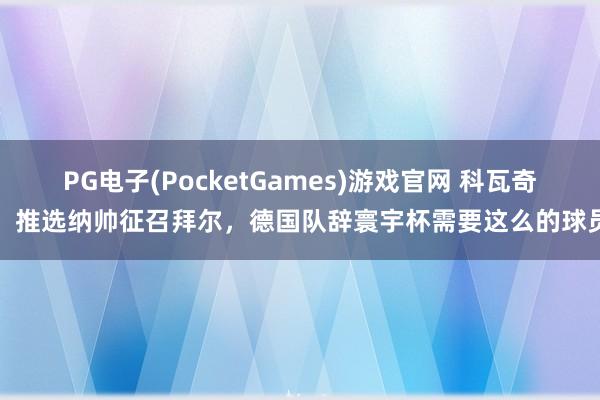 PG电子(PocketGames)游戏官网 科瓦奇：推选纳帅征召拜尔，德国队辞寰宇杯需要这么的球员