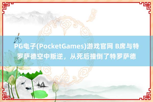 PG电子(PocketGames)游戏官网 B席与特罗萨德空中叛逆，从死后撞倒了特罗萨德