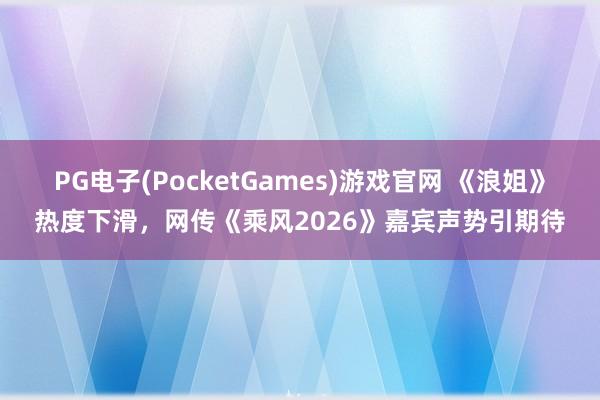 PG电子(PocketGames)游戏官网 《浪姐》热度下滑，网传《乘风2026》嘉宾声势引期待