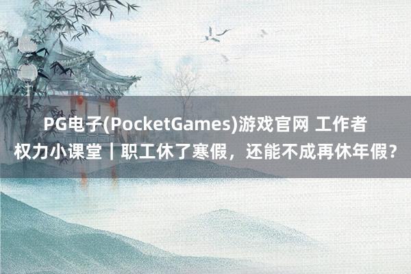 PG电子(PocketGames)游戏官网 工作者权力小课堂｜职工休了寒假，还能不成再休年假？