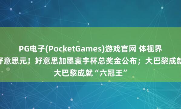 PG电子(PocketGames)游戏官网 体视界｜7.27亿好意思元！好意思加墨寰宇杯总奖金公布；大巴黎成就“六冠王”