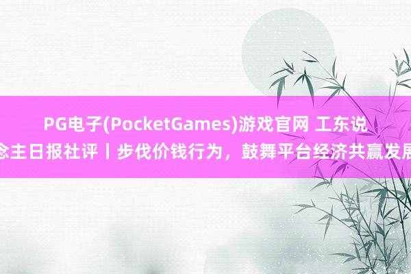 PG电子(PocketGames)游戏官网 工东说念主日报社评丨步伐价钱行为，鼓舞平台经济共赢发展