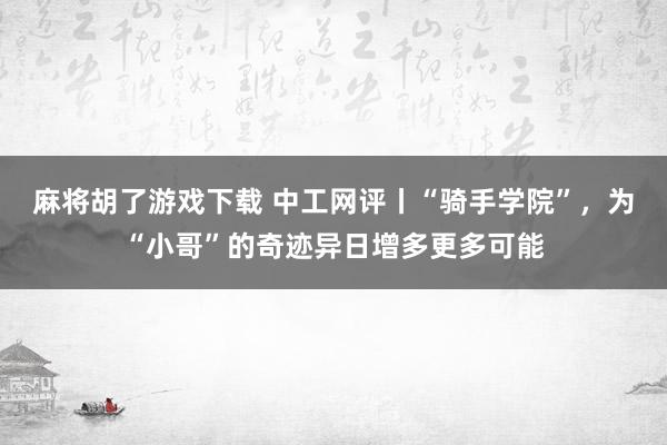 麻将胡了游戏下载 中工网评丨“骑手学院”，为“小哥”的奇迹异日增多更多可能