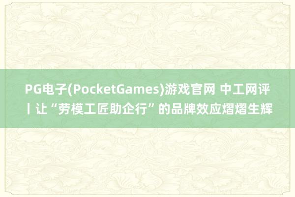 PG电子(PocketGames)游戏官网 中工网评丨让“劳模工匠助企行”的品牌效应熠熠生辉