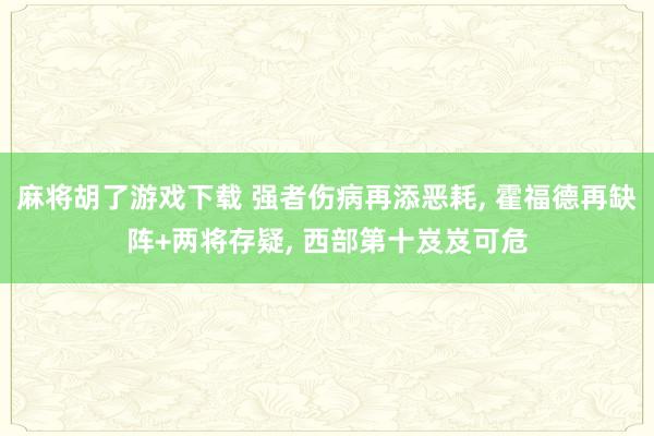 麻将胡了游戏下载 强者伤病再添恶耗， 霍福德再缺阵+两将存疑， 西部第十岌岌可危