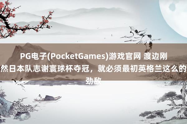PG电子(PocketGames)游戏官网 渡边刚：既然日本队志谢寰球杯夺冠，就必须最初英格兰这么的劲敌