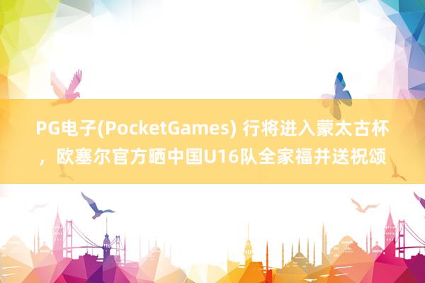 PG电子(PocketGames) 行将进入蒙太古杯，欧塞尔官方晒中国U16队全家福并送祝颂