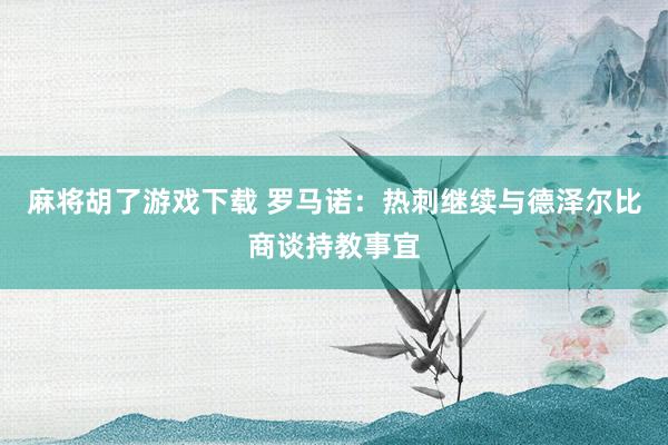 麻将胡了游戏下载 罗马诺：热刺继续与德泽尔比商谈持教事宜