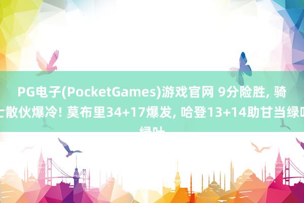 PG电子(PocketGames)游戏官网 9分险胜， 骑士散伙爆冷! 莫布里34+17爆发， 哈登13+14助甘当绿叶