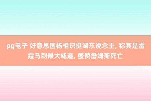 pg电子 好意思国杨相识挺湖东说念主， 称其是雷霆马刺最大威逼， 盛赞詹姆斯死亡