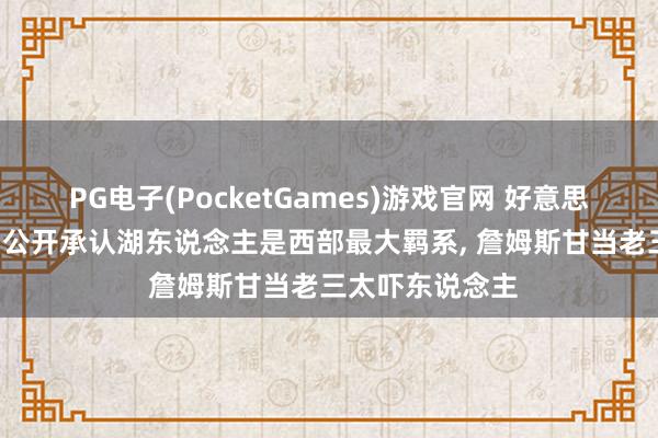 PG电子(PocketGames)游戏官网 好意思国杨毅服软了! 公开承认湖东说念主是西部最大羁系, 詹姆斯甘当老三太吓东说念主