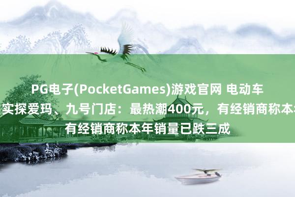 PG电子(PocketGames)游戏官网 电动车集体加价首日，实探爱玛、九号门店：最热潮400元，有经销商称本年销量已跌三成