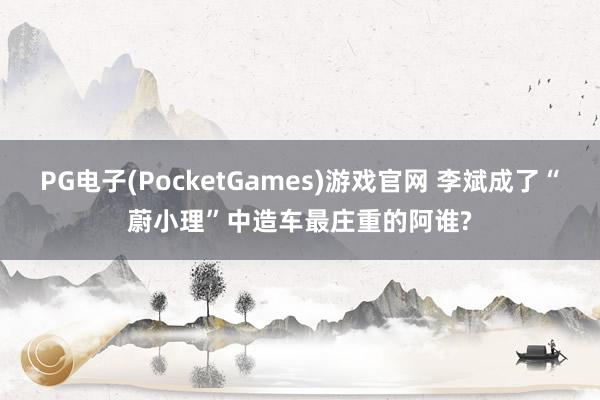 PG电子(PocketGames)游戏官网 李斌成了“蔚小理”中造车最庄重的阿谁?