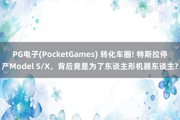 PG电子(PocketGames) 转化车圈! 特斯拉停产Model S/X，背后竟是为了东谈主形机器东谈主?
