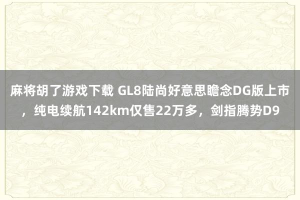 麻将胡了游戏下载 GL8陆尚好意思瞻念DG版上市，纯电续航142km仅售22万多，剑指腾势D9
