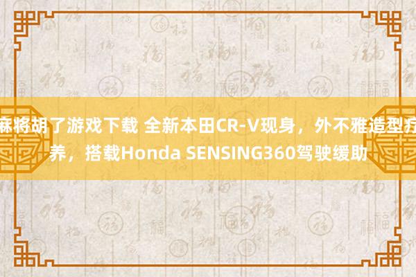 麻将胡了游戏下载 全新本田CR-V现身，外不雅造型疗养，搭载Honda SENSING360驾驶缓助