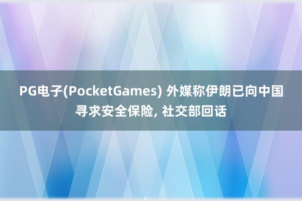 PG电子(PocketGames) 外媒称伊朗已向中国寻求安全保险， 社交部回话