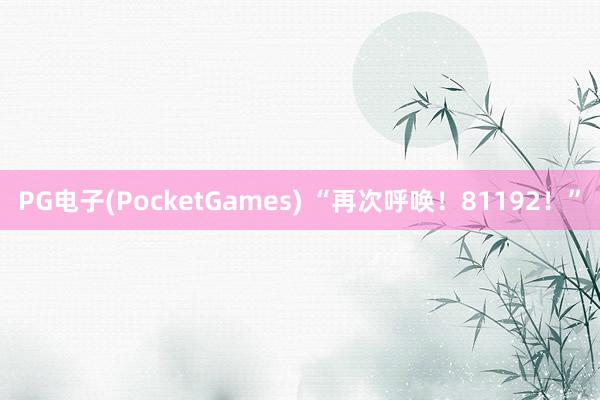 PG电子(PocketGames) “再次呼唤！81192！”