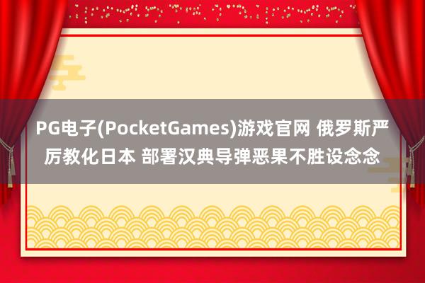 PG电子(PocketGames)游戏官网 俄罗斯严厉教化日本 部署汉典导弹恶果不胜设念念