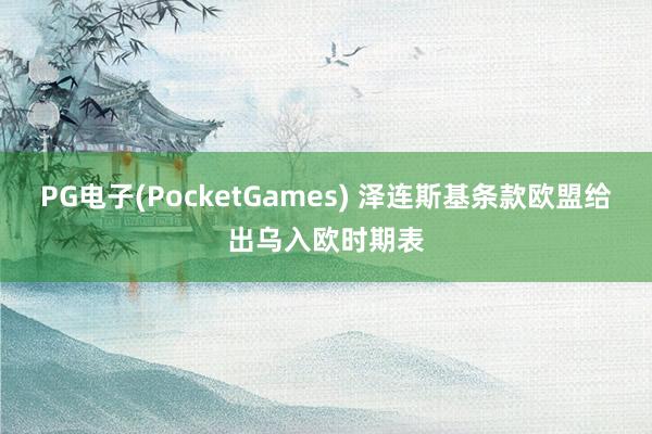 PG电子(PocketGames) 泽连斯基条款欧盟给出乌入欧时期表