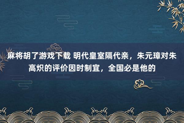 麻将胡了游戏下载 明代皇室隔代亲，朱元璋对朱高炽的评价因时制宜，全国必是他的