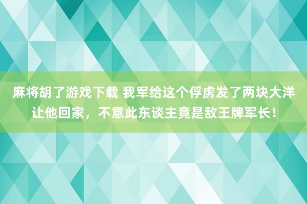 麻将胡了游戏下载 我军给这个俘虏发了两块大洋让他回家，不意此东谈主竟是敌王牌军长！