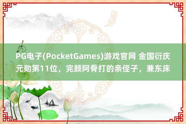 PG电子(PocketGames)游戏官网 金国衍庆元勋第11位，完颜阿骨打的亲侄子，兼东床