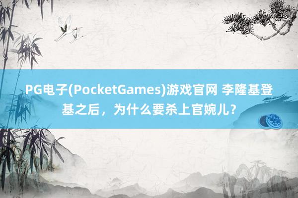 PG电子(PocketGames)游戏官网 李隆基登基之后，为什么要杀上官婉儿？
