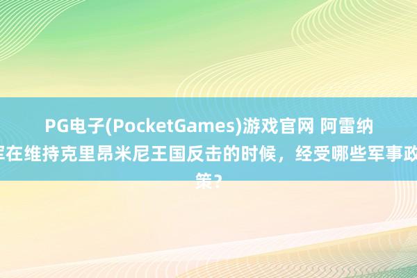 PG电子(PocketGames)游戏官网 阿雷纳将军在维持克里昂米尼王国反击的时候，经受哪些军事政策？