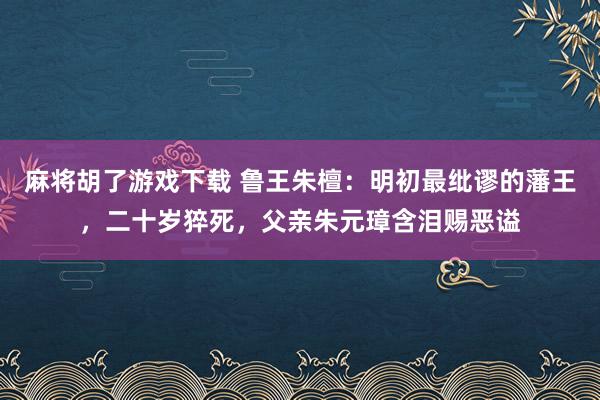麻将胡了游戏下载 鲁王朱檀：明初最纰谬的藩王，二十岁猝死，父亲朱元璋含泪赐恶谥