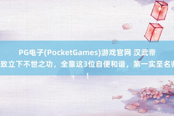 PG电子(PocketGames)游戏官网 汉武帝大致立下不世之功，全靠这3位自便和谐，第一实至名归！