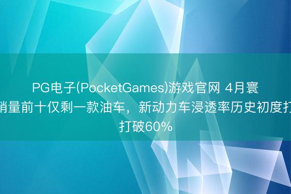 PG电子(PocketGames)游戏官网 4月寰球汽车销量前十仅剩一款油车，新动力车浸透率历史初度打破60%