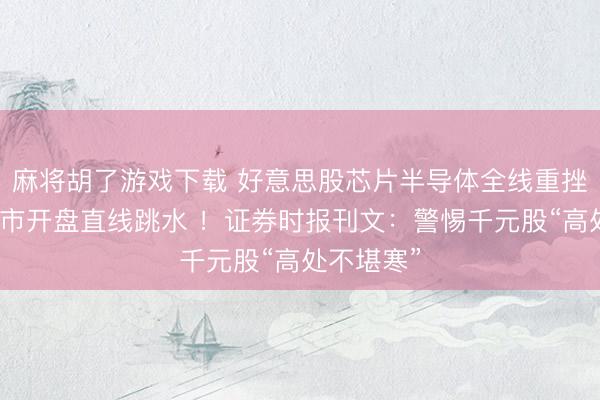 麻将胡了游戏下载 好意思股芯片半导体全线重挫，韩国股市开盘直线跳水 ！证券时报刊文：警惕千元股“高处不堪寒”