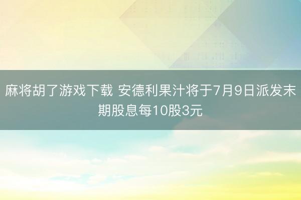 麻将胡了游戏下载 安德利果汁将于7月9日派发末期股息每10股3元