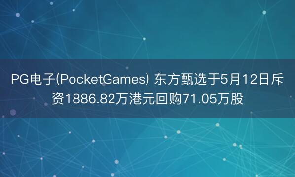 PG电子(PocketGames) 东方甄选于5月12日斥资1886.82万港元回购71.05万股