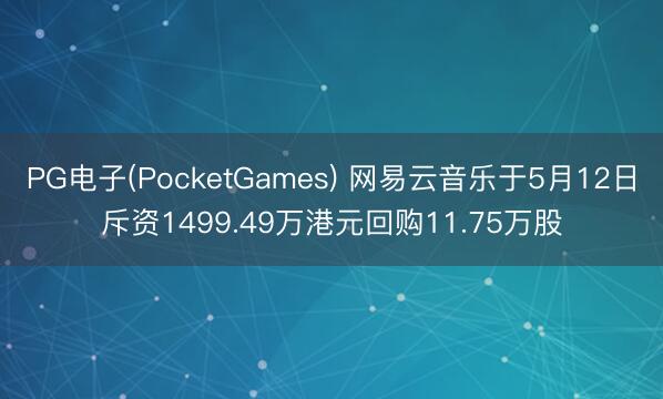 PG电子(PocketGames) 网易云音乐于5月12日斥资1499.49万港元回购11.75万股