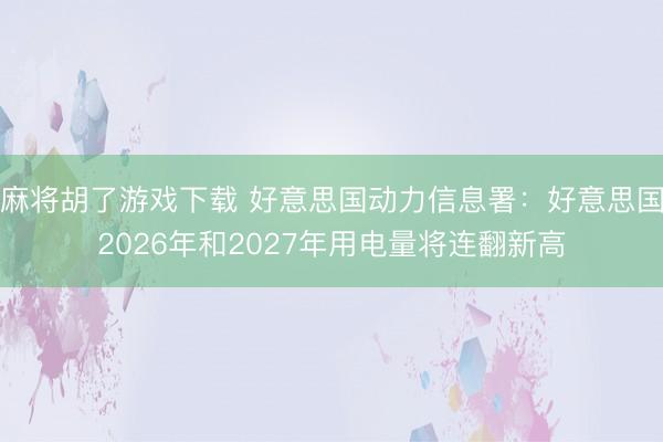 麻将胡了游戏下载 好意思国动力信息署：好意思国2026年和2027年用电量将连翻新高