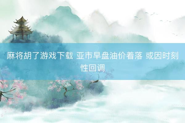 麻将胡了游戏下载 亚市早盘油价着落 或因时刻性回调